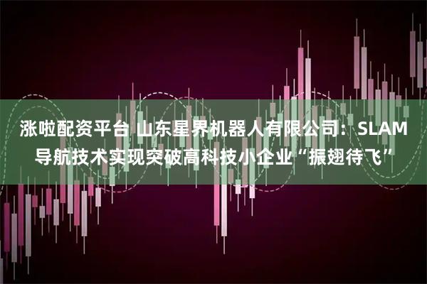 涨啦配资平台 山东星界机器人有限公司：SLAM导航技术实现突破高科技小企业“振翅待飞”