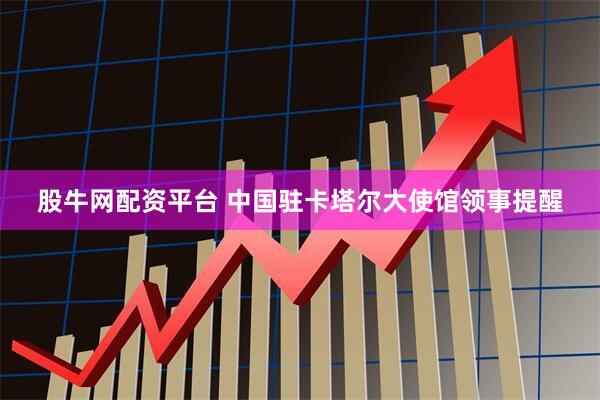 股牛网配资平台 中国驻卡塔尔大使馆领事提醒