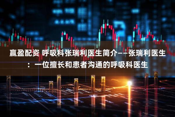 赢盈配资 呼吸科张瑞利医生简介——张瑞利医生：一位擅长和患者沟通的呼吸科医生