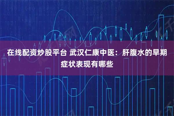 在线配资炒股平台 武汉仁康中医：肝腹水的早期症状表现有哪些