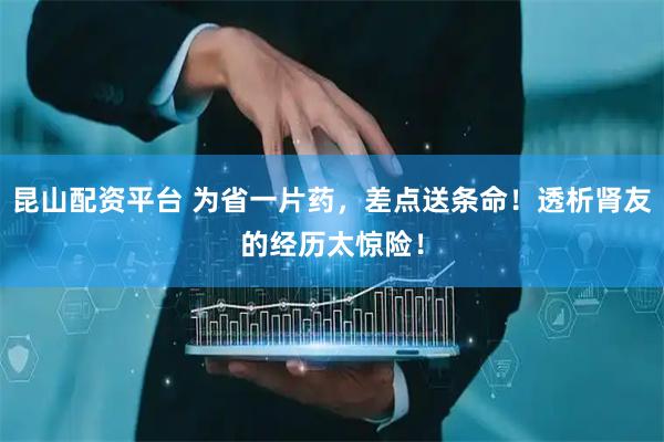 昆山配资平台 为省一片药，差点送条命！透析肾友的经历太惊险！