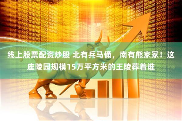线上股票配资炒股 北有兵马俑，南有熊家冢！这座陵园规模15万平方米的王陵葬着谁