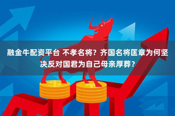 融金牛配资平台 不孝名将？齐国名将匡章为何坚决反对国君为自己母亲厚葬？