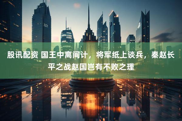 股讯配资 国王中离间计，将军纸上谈兵，秦赵长平之战赵国岂有不败之理