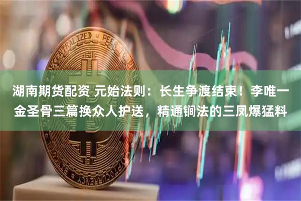 湖南期货配资 元始法则：长生争渡结束！李唯一金圣骨三篇换众人护送，精通锏法的三凤爆猛料
