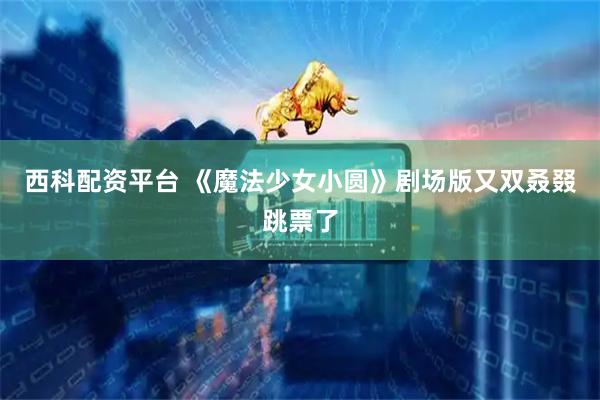 西科配资平台 《魔法少女小圆》剧场版又双叒叕跳票了