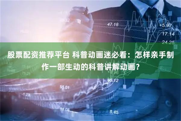 股票配资推荐平台 科普动画迷必看：怎样亲手制作一部生动的科普讲解动画？