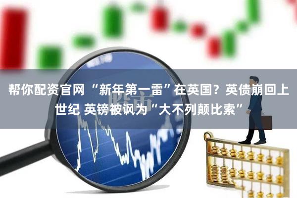 帮你配资官网 “新年第一雷”在英国？英债崩回上世纪 英镑被讽为“大不列颠比索”