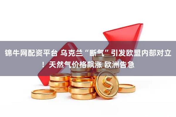 锦牛网配资平台 乌克兰“断气”引发欧盟内部对立！天然气价格飙涨 欧洲告急