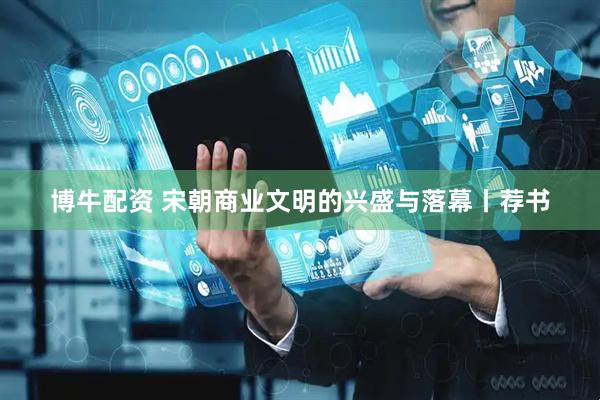 博牛配资 宋朝商业文明的兴盛与落幕丨荐书