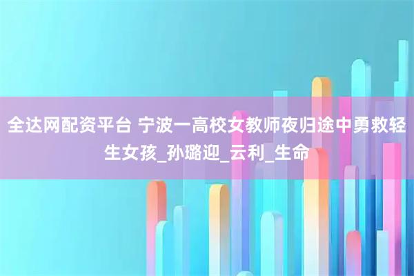全达网配资平台 宁波一高校女教师夜归途中勇救轻生女孩_孙璐迎_云利_生命