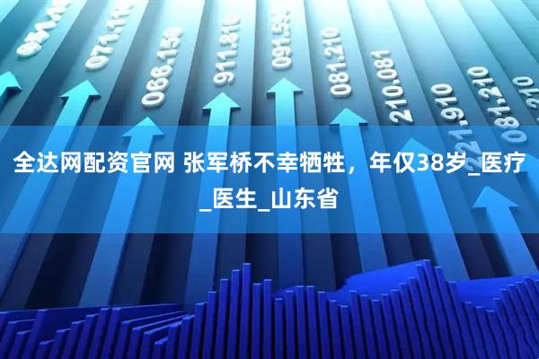 全达网配资官网 张军桥不幸牺牲，年仅38岁_医疗_医生_山东省