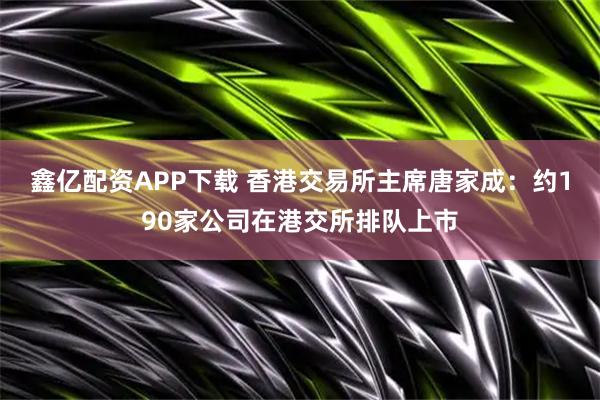 鑫亿配资APP下载 香港交易所主席唐家成：约190家公司在港交所排队上市