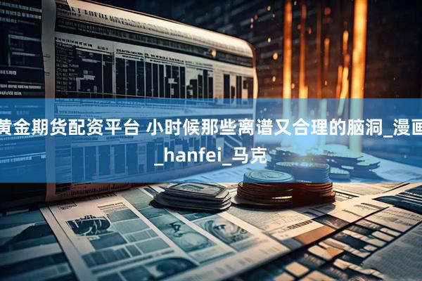 黄金期货配资平台 小时候那些离谱又合理的脑洞_漫画_hanfei_马克