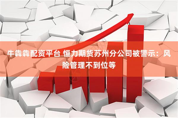 牛犇犇配资平台 恒力期货苏州分公司被警示：风险管理不到位等