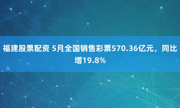 福建股票配资 5月全国销售彩票570.36亿元，同比增19.8%