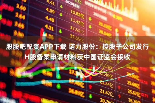 股股吧配资APP下载 诺力股份：控股子公司发行H股备案申请材料获中国证监会接收