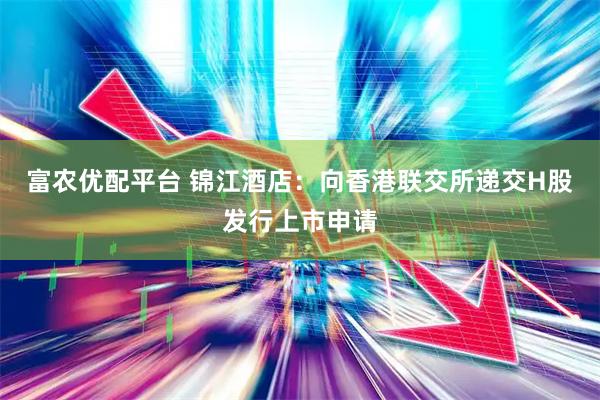富农优配平台 锦江酒店：向香港联交所递交H股发行上市申请