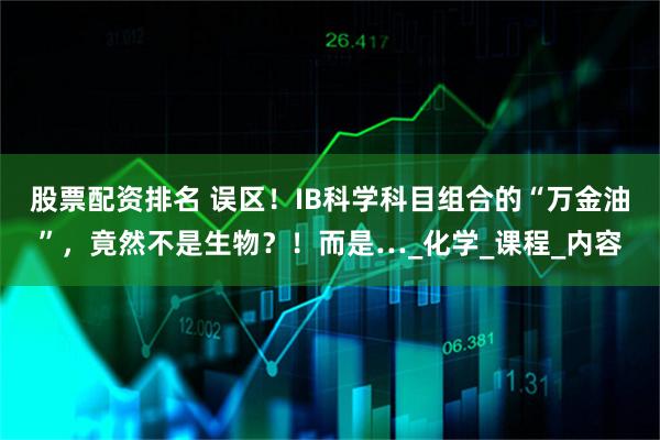 股票配资排名 误区！IB科学科目组合的“万金油”，竟然不是生物？！而是…_化学_课程_内容