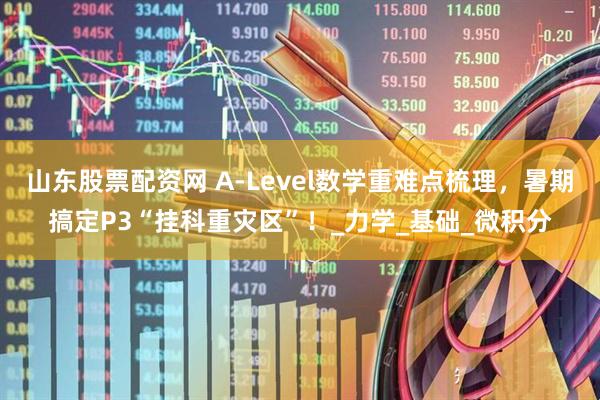 山东股票配资网 A-Level数学重难点梳理，暑期搞定P3“挂科重灾区”！_力学_基础_微积分