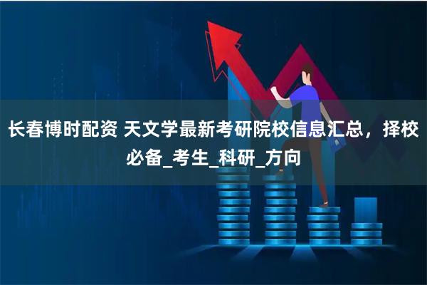 长春博时配资 天文学最新考研院校信息汇总，择校必备_考生_科研_方向