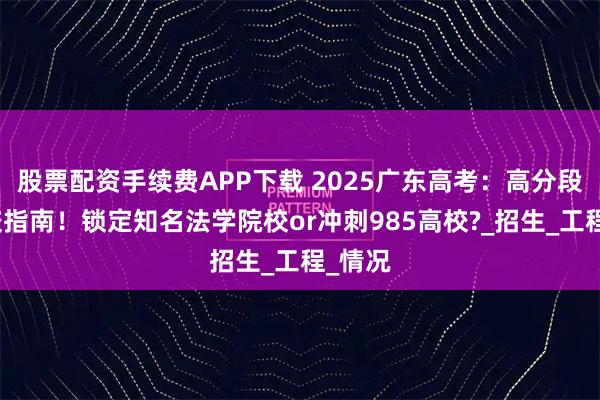股票配资手续费APP下载 2025广东高考：高分段搏名校指南！锁定知名法学院校or冲刺985高校?_招生_工程_情况