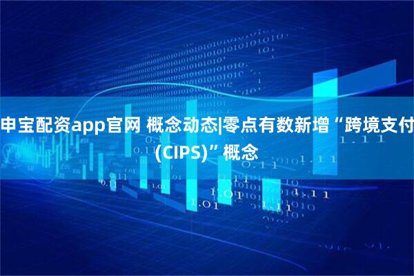 申宝配资app官网 概念动态|零点有数新增“跨境支付(CIPS)”概念