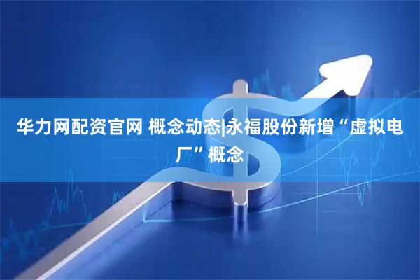 华力网配资官网 概念动态|永福股份新增“虚拟电厂”概念