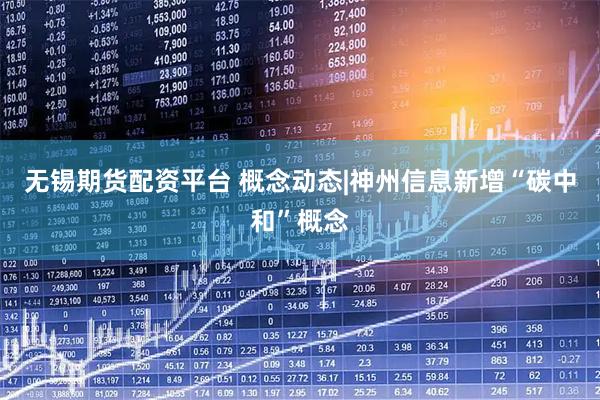 无锡期货配资平台 概念动态|神州信息新增“碳中和”概念