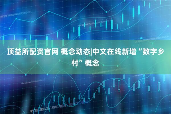 顶益所配资官网 概念动态|中文在线新增“数字乡村”概念