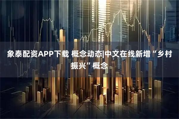 象泰配资APP下载 概念动态|中文在线新增“乡村振兴”概念