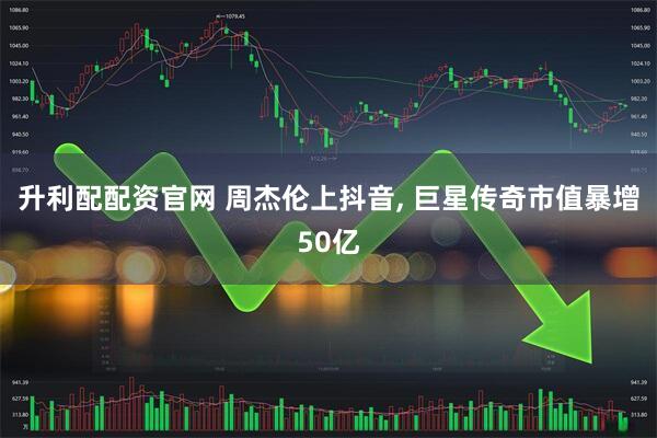 升利配配资官网 周杰伦上抖音, 巨星传奇市值暴增50亿