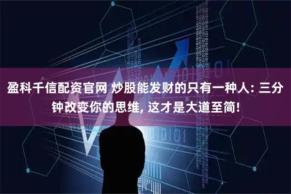 盈科千信配资官网 炒股能发财的只有一种人: 三分钟改变你的思维, 这才是大道至简!