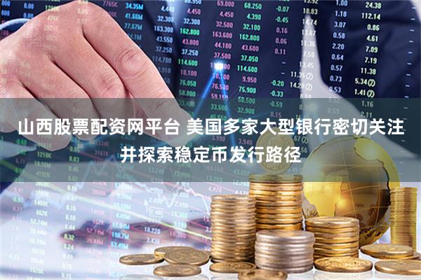 山西股票配资网平台 美国多家大型银行密切关注并探索稳定币发行路径