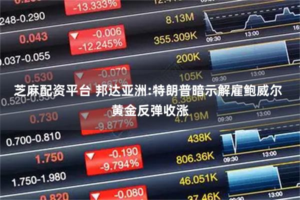 芝麻配资平台 邦达亚洲:特朗普暗示解雇鲍威尔 黄金反弹收涨