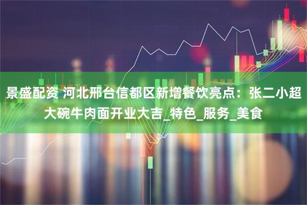 景盛配资 河北邢台信都区新增餐饮亮点：张二小超大碗牛肉面开业大吉_特色_服务_美食