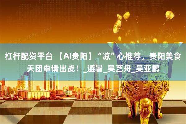 杠杆配资平台 【AI贵阳】“凉”心推荐，贵阳美食天团申请出战！_避暑_吴艺舟_吴亚鹏