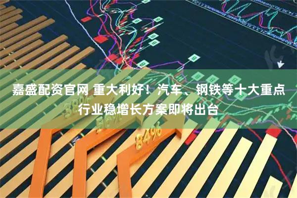 嘉盛配资官网 重大利好！汽车、钢铁等十大重点行业稳增长方案即将出台