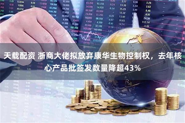 天载配资 浙商大佬拟放弃康华生物控制权，去年核心产品批签发数量降超43%