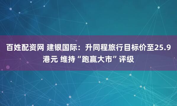百姓配资网 建银国际：升同程旅行目标价至25.9港元 维持“跑赢大市”评级