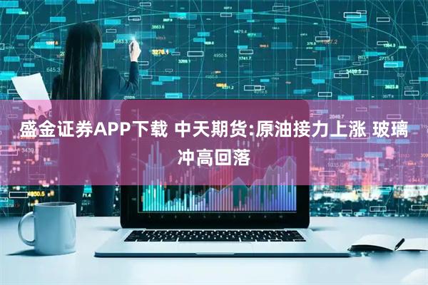 盛金证券APP下载 中天期货:原油接力上涨 玻璃冲高回落