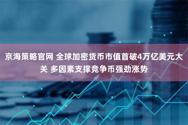 京海策略官网 全球加密货币市值首破4万亿美元大关 多因素支撑竞争币强劲涨势