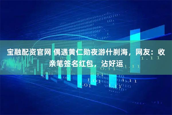 宝融配资官网 偶遇黄仁勋夜游什刹海，网友：收亲笔签名红包，沾好运