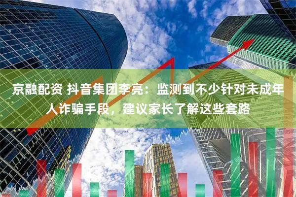 京融配资 抖音集团李亮：监测到不少针对未成年人诈骗手段，建议家长了解这些套路