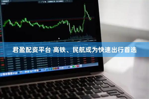 君盈配资平台 高铁、民航成为快速出行首选