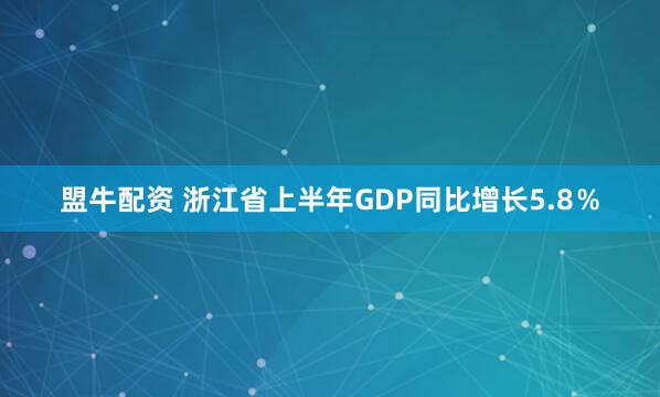 盟牛配资 浙江省上半年GDP同比增长5.8％