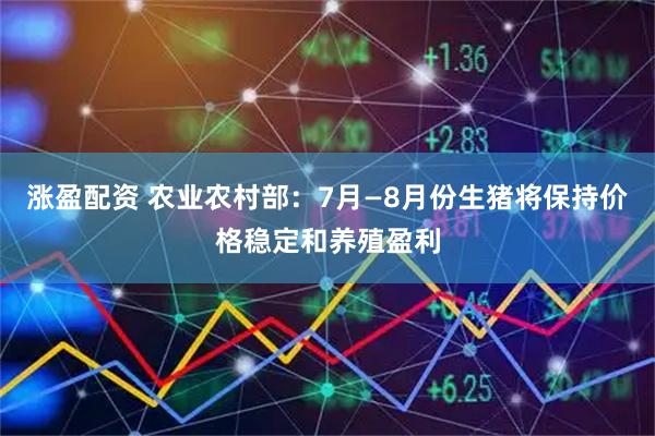 涨盈配资 农业农村部：7月—8月份生猪将保持价格稳定和养殖盈利