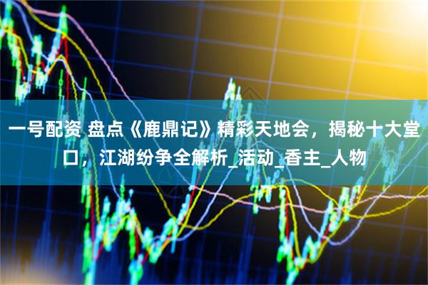 一号配资 盘点《鹿鼎记》精彩天地会，揭秘十大堂口，江湖纷争全解析_活动_香主_人物