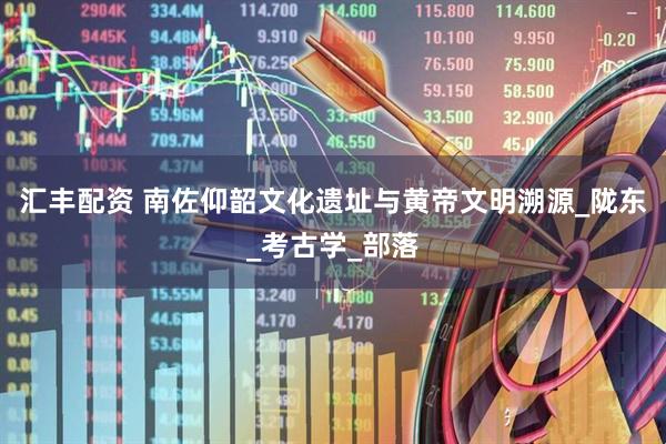 汇丰配资 南佐仰韶文化遗址与黄帝文明溯源_陇东_考古学_部落