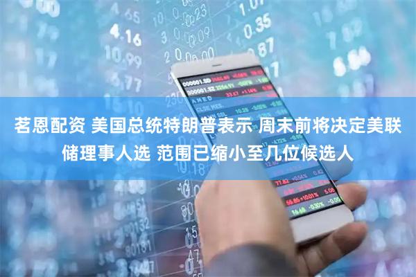 茗恩配资 美国总统特朗普表示 周末前将决定美联储理事人选 范围已缩小至几位候选人